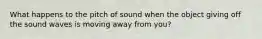 What happens to the pitch of sound when the object giving off the sound waves is moving away from you?