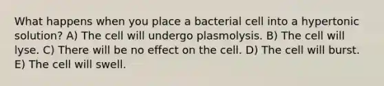 What happens when you place a bacterial cell into a hypertonic solution? A) The cell will undergo plasmolysis. B) The cell will lyse. C) There will be no effect on the cell. D) The cell will burst. E) The cell will swell.