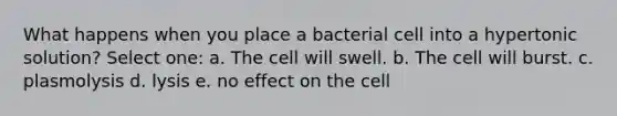 What happens when you place a bacterial cell into a hypertonic solution? Select one: a. The cell will swell. b. The cell will burst. c. plasmolysis d. lysis e. no effect on the cell