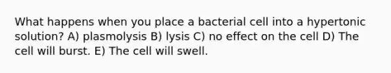 What happens when you place a bacterial cell into a hypertonic solution? A) plasmolysis B) lysis C) no effect on the cell D) The cell will burst. E) The cell will swell.