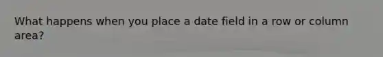 What happens when you place a date field in a row or column area?