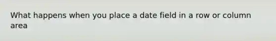 What happens when you place a date field in a row or column area