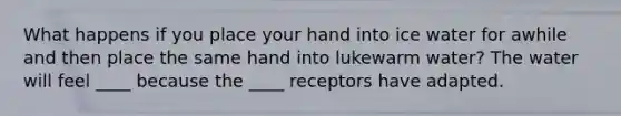 What happens if you place your hand into ice water for awhile and then place the same hand into lukewarm water? The water will feel ____ because the ____ receptors have adapted.