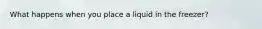 What happens when you place a liquid in the freezer?