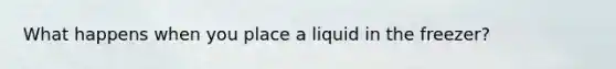 What happens when you place a liquid in the freezer?