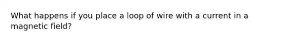 What happens if you place a loop of wire with a current in a magnetic field?