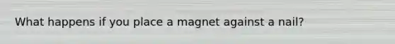 What happens if you place a magnet against a nail?