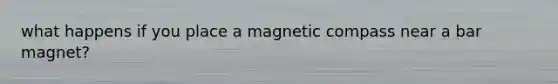 what happens if you place a magnetic compass near a bar magnet?