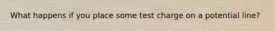 What happens if you place some test charge on a potential line?