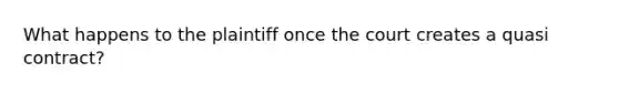 What happens to the plaintiff once the court creates a quasi contract?