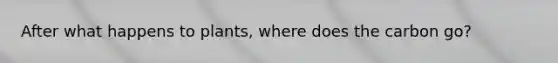 After what happens to plants, where does the carbon go?