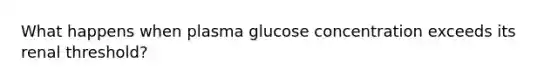 What happens when plasma glucose concentration exceeds its renal threshold?