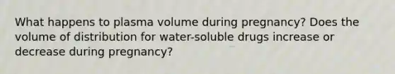 What happens to plasma volume during pregnancy? Does the volume of distribution for water-soluble drugs increase or decrease during pregnancy?