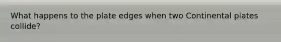 What happens to the plate edges when two Continental plates collide?