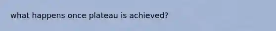 what happens once plateau is achieved?