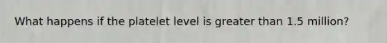 What happens if the platelet level is greater than 1.5 million?