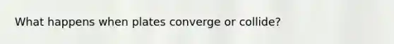 What happens when plates converge or collide?