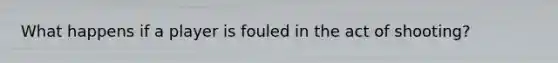 What happens if a player is fouled in the act of shooting?