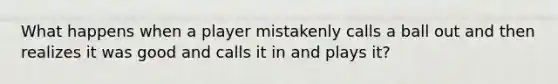 What happens when a player mistakenly calls a ball out and then realizes it was good and calls it in and plays it?