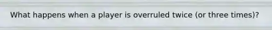 What happens when a player is overruled twice (or three times)?