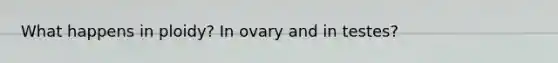 What happens in ploidy? In ovary and in testes?