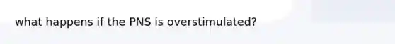 what happens if the PNS is overstimulated?