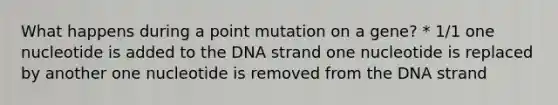 What happens during a point mutation on a gene? * 1/1 one nucleotide is added to the DNA strand one nucleotide is replaced by another one nucleotide is removed from the DNA strand