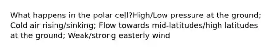 What happens in the polar cell?High/Low pressure at the ground; Cold air rising/sinking; Flow towards mid-latitudes/high latitudes at the ground; Weak/strong easterly wind