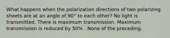 What happens when the polarization directions of two polarizing sheets are at an angle of 90° to each other? No light is transmitted. There is maximum transmission. Maximum transmission is reduced by 50⁢% . None of the preceding.