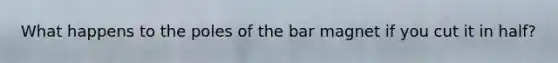 What happens to the poles of the bar magnet if you cut it in half?