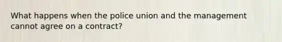 What happens when the police union and the management cannot agree on a contract?