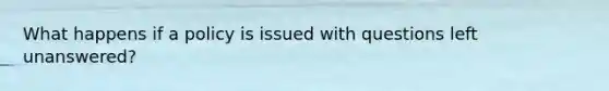What happens if a policy is issued with questions left unanswered?