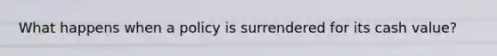 What happens when a policy is surrendered for its cash value?