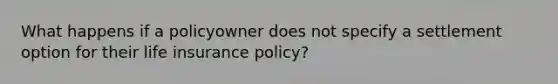 What happens if a policyowner does not specify a settlement option for their life insurance policy?