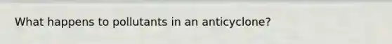 What happens to pollutants in an anticyclone?