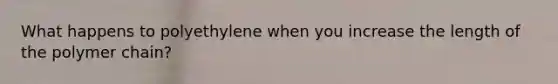 What happens to polyethylene when you increase the length of the polymer chain?