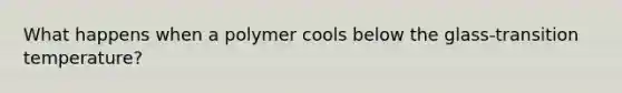 What happens when a polymer cools below the glass-transition temperature?