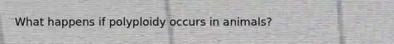 What happens if polyploidy occurs in animals?
