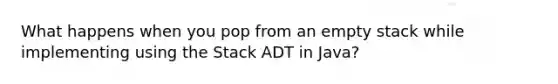 What happens when you pop from an empty stack while implementing using the Stack ADT in Java?