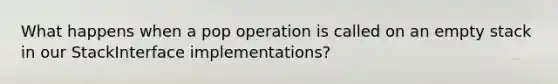 What happens when a pop operation is called on an empty stack in our StackInterface implementations?