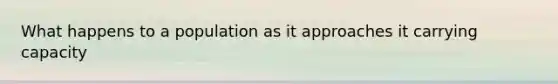 What happens to a population as it approaches it carrying capacity