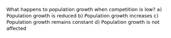 What happens to population growth when competition is low? a) Population growth is reduced b) Population growth increases c) Population growth remains constant d) Population growth is not affected