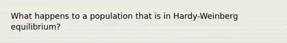 What happens to a population that is in Hardy-Weinberg equilibrium?