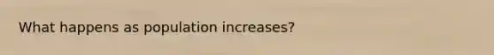 What happens as population increases?