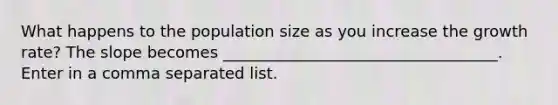 What happens to the population size as you increase the growth rate? The slope becomes ___________________________________. Enter in a comma separated list.