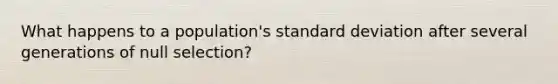 What happens to a population's <a href='https://www.questionai.com/knowledge/kqGUr1Cldy-standard-deviation' class='anchor-knowledge'>standard deviation</a> after several generations of null selection?