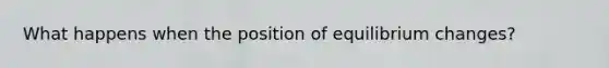 What happens when the position of equilibrium changes?