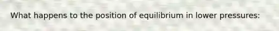 What happens to the position of equilibrium in lower pressures: