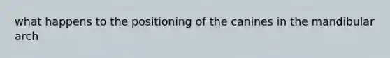 what happens to the positioning of the canines in the mandibular arch