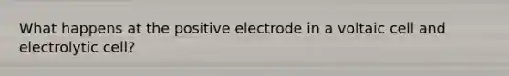 What happens at the positive electrode in a voltaic cell and electrolytic cell?